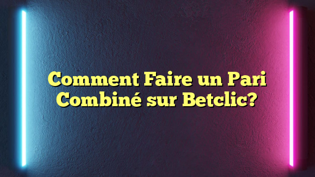 Comment Faire un Pari Combiné sur Betclic?