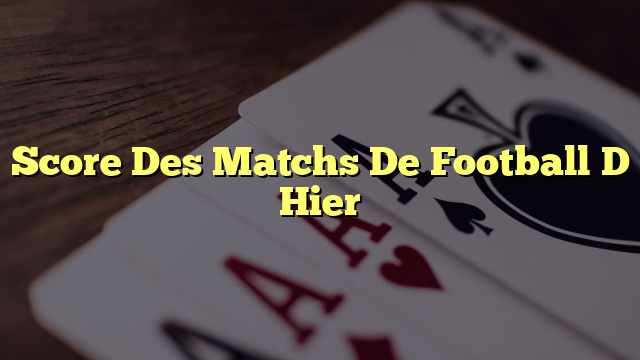 Score Des Matchs De Football D Hier