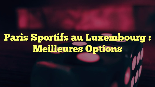 Paris Sportifs au Luxembourg : Meilleures Options