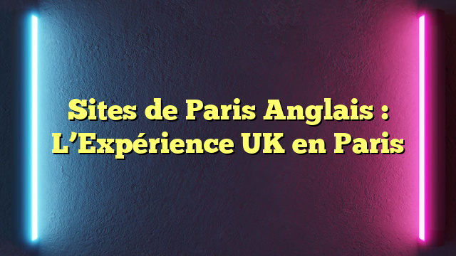 Sites de Paris Anglais : L’Expérience UK en Paris