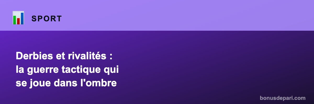 Derbies et rivalités : la guerre tactique qui se joue dans l'ombre